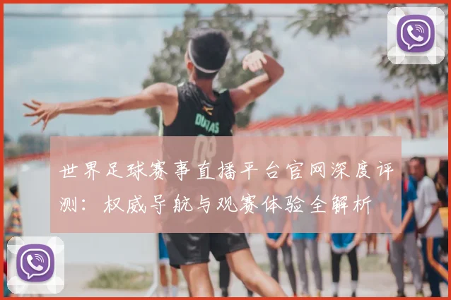 世界足球赛事直播平台官网深度评测：权威导航与观赛体验全解析