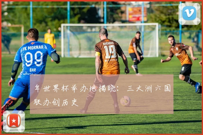年世界杯举办地揭晓：三大洲六国联办创历史