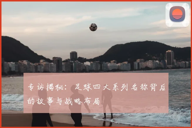 专访揭秘:足球四大系列名称背后的故事与战略布局