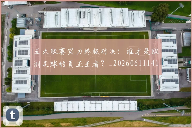 五大联赛实力终极对决：谁才是欧洲足球的真正王者？_20260611141131