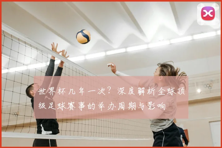 世界杯几年一次？深度解析全球顶级足球赛事的举办周期与影响
