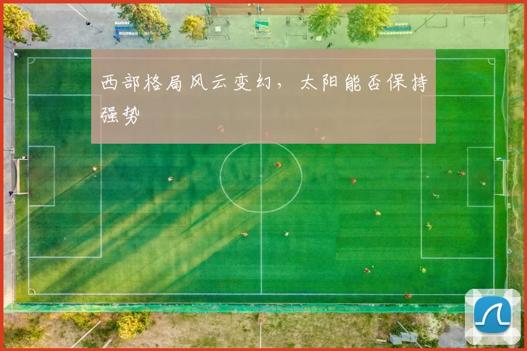 西部格局风云变幻，太阳能否保持强势