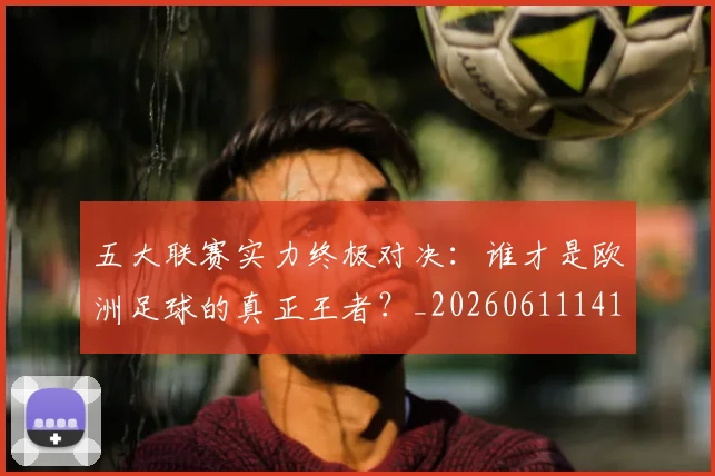 五大联赛实力终极对决:谁才是欧洲足球的真正王者?_20260611141131