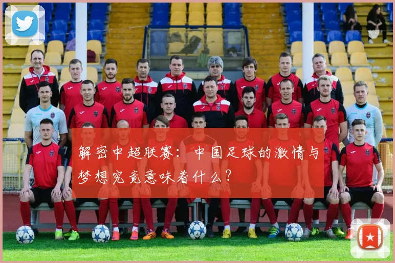 解密中超联赛：中国足球的激情与梦想究竟意味着什么？