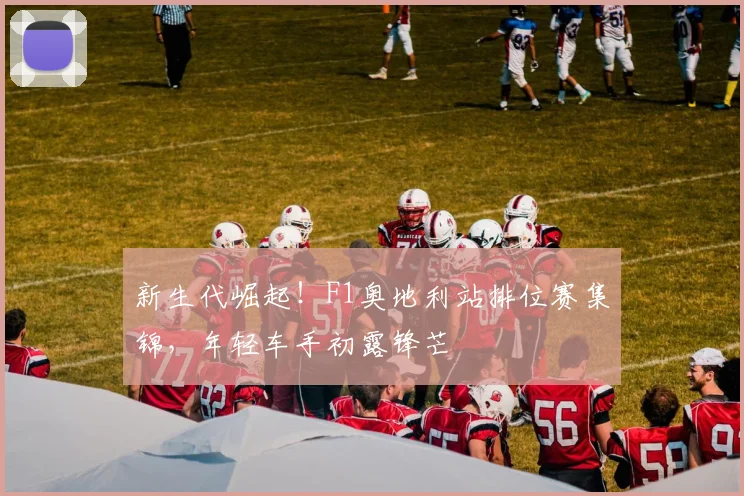 新生代崛起！F1奥地利站排位赛集锦，年轻车手初露锋芒