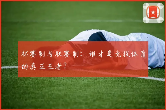 杯赛制与联赛制:谁才是竞技体育的真正王者?