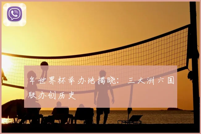 年世界杯举办地揭晓：三大洲六国联办创历史