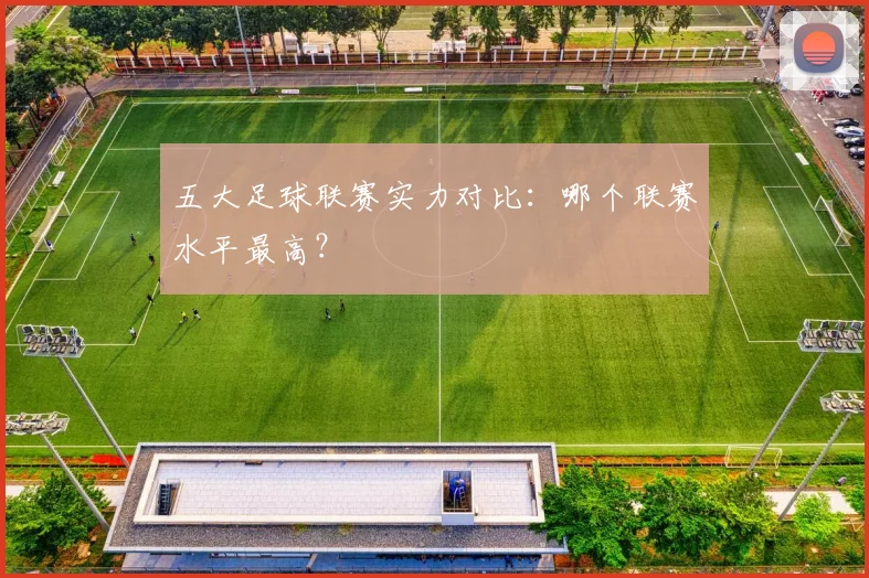 五大足球联赛实力对比：哪个联赛水平最高？