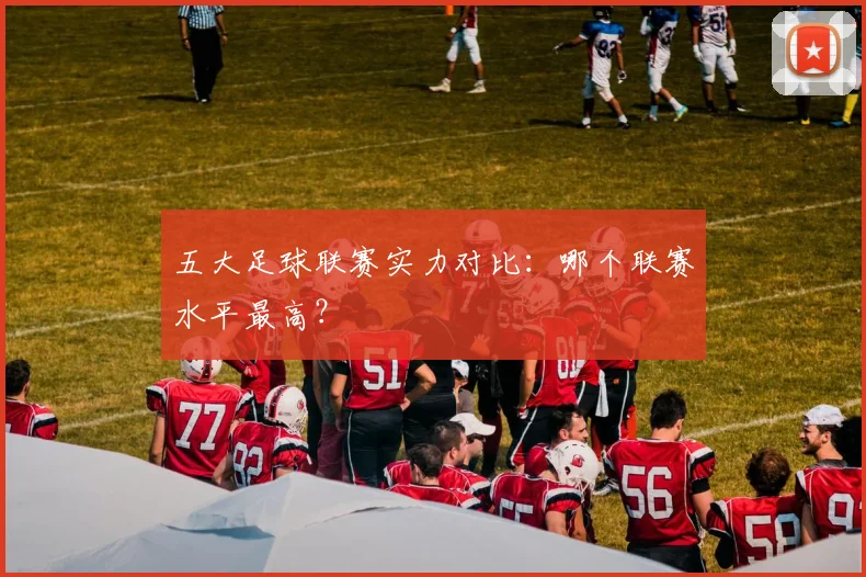 五大足球联赛实力对比：哪个联赛水平最高？