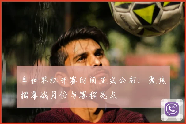 年世界杯开赛时间正式公布:聚焦揭幕战月份与赛程亮点