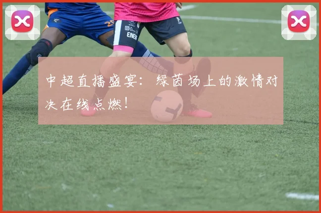 中超直播盛宴:绿茵场上的激情对决在线点燃!