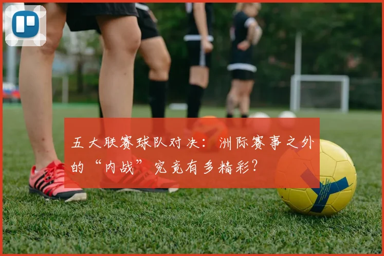 五大联赛球队对决：洲际赛事之外的“内战”究竟有多精彩？