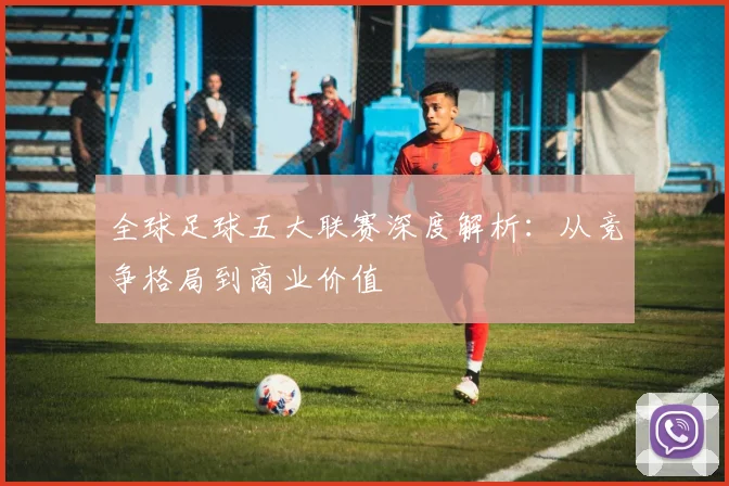 全球足球五大联赛深度解析：从竞争格局到商业价值