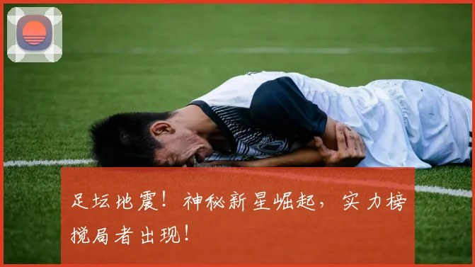 足坛地震！神秘新星崛起，实力榜搅局者出现！