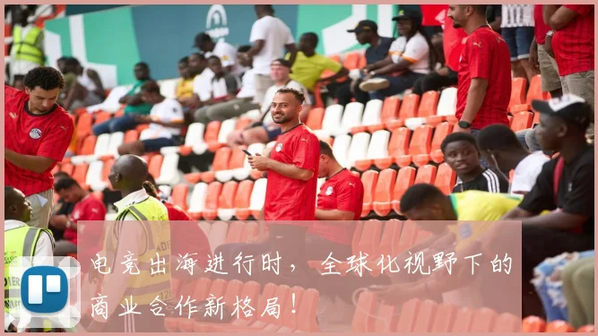 电竞出海进行时，全球化视野下的商业合作新格局！