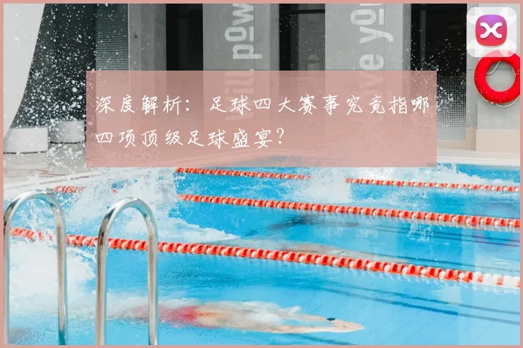 深度解析：足球四大赛事究竟指哪四项顶级足球盛宴？