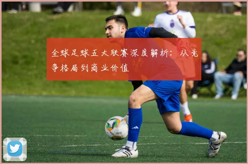全球足球五大联赛深度解析:从竞争格局到商业价值
