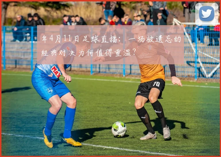 年4月11日足球直播：一场被遗忘的经典对决为何值得重温？