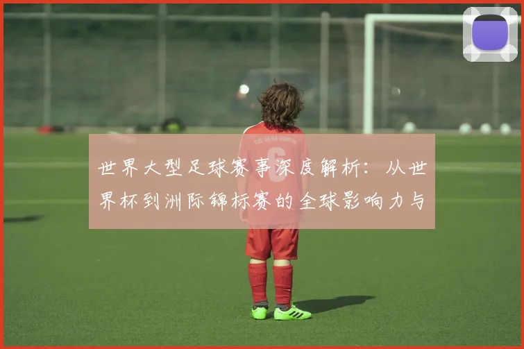 世界大型足球赛事深度解析：从世界杯到洲际锦标赛的全球影响力与商业价值