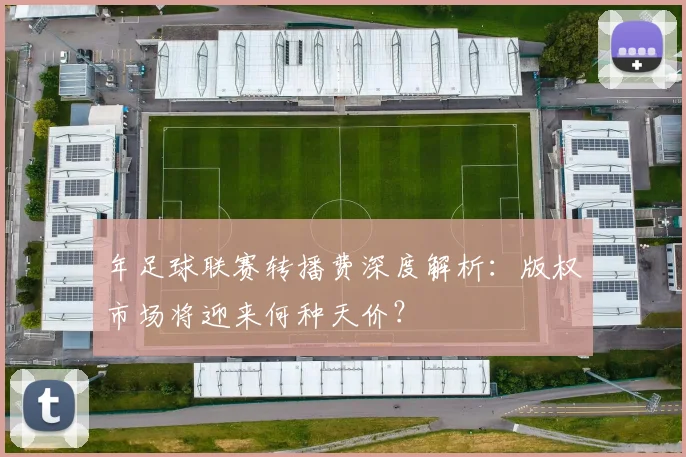 年足球联赛转播费深度解析:版权市场将迎来何种天价?