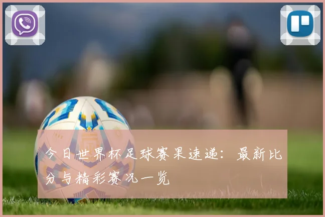 今日世界杯足球赛果速递：最新比分与精彩赛况一览